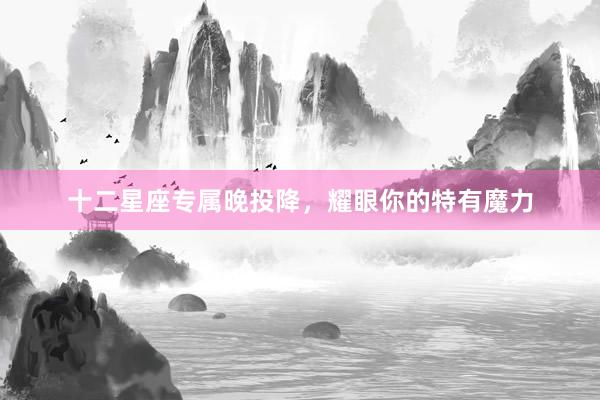 十二星座专属晚投降，耀眼你的特有魔力