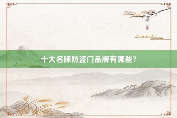 十大名牌防盗门品牌有哪些？