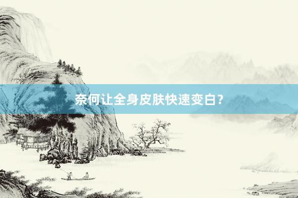 奈何让全身皮肤快速变白？