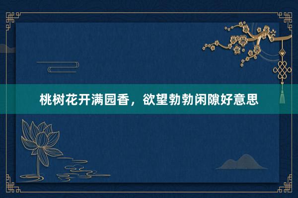 桃树花开满园香，欲望勃勃闲隙好意思
