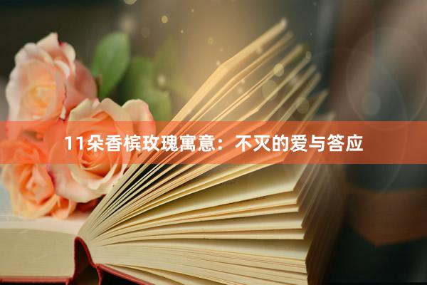 11朵香槟玫瑰寓意：不灭的爱与答应
