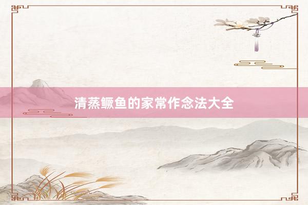 清蒸鳜鱼的家常作念法大全