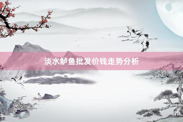 淡水鲈鱼批发价钱走势分析