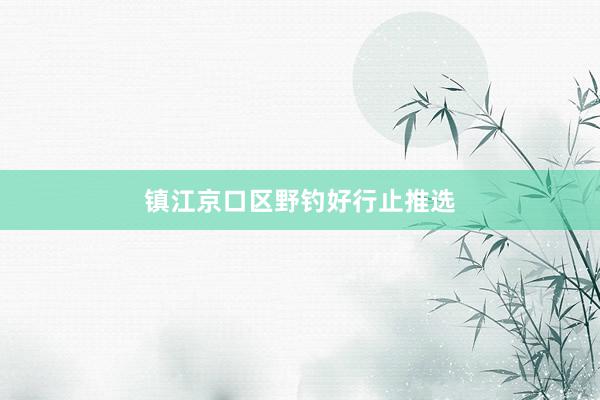 镇江京口区野钓好行止推选