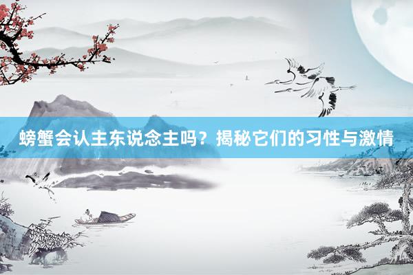 螃蟹会认主东说念主吗？揭秘它们的习性与激情