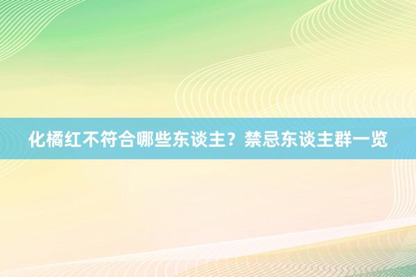 化橘红不符合哪些东谈主？禁忌东谈主群一览