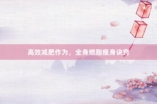 高效减肥作为，全身燃脂瘦身诀窍